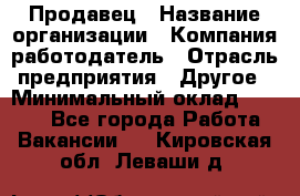 Продавец › Название организации ­ Компания-работодатель › Отрасль предприятия ­ Другое › Минимальный оклад ­ 6 000 - Все города Работа » Вакансии   . Кировская обл.,Леваши д.